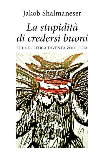 La stupidità di credersi buoni. Se la politica diventa zoologia - Jakob Shalmaneser - Libro Youcanprint 2020 | Libraccio.it