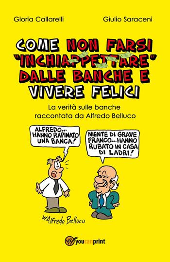 Come non farsi inchiappettare dalle banche e vivere felici. La verità sulle banche raccontata da Alfredo Belluco - Gloria Callarelli, Giulio Saraceni - Libro Youcanprint 2020 | Libraccio.it