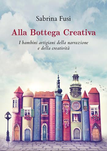 Alla bottega creativa. I bambini artigiani della narrazione e della creatività - Sabrina Fusi - Libro Youcanprint 2020 | Libraccio.it