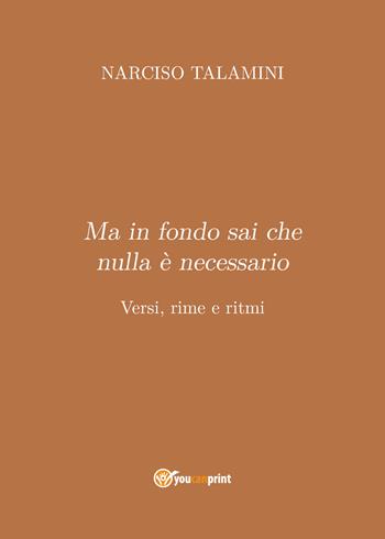 Ma in fondo sai che nulla è necessario. Versi, rime e ritmi - Narciso Talamini - Libro Youcanprint 2020 | Libraccio.it