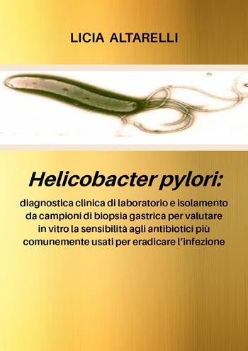 Helicobacter pylori: diagnostica clinica di laboratorio e isolamento da campioni di biopsia gastrica per valutare in vitro la sensibilità agli antibiotici più comunemente usati per eradicare l'infezione - Licia Altarelli - Libro Youcanprint 2020 | Libraccio.it