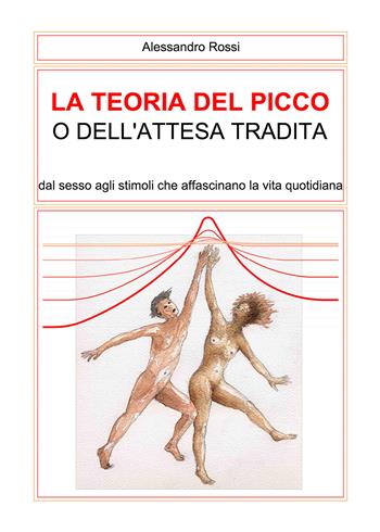 La teoria del picco o dell'attesa tradita. Dal sesso agli stimoli che affascinano la vita quotidianità - Alessandro Rossi - Libro Youcanprint 2020 | Libraccio.it