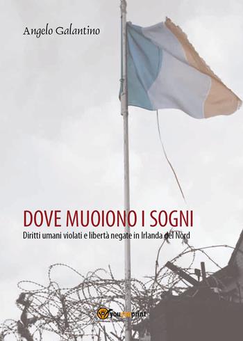 Dove muoiono i sogni. Diritti umani violati e libertà negate in Irlanda del Nord - Angelo Galantino - Libro Youcanprint 2020 | Libraccio.it