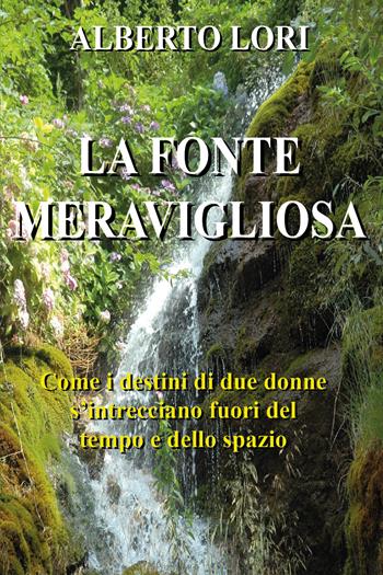 La fonte meravigliosa. Come i destini di due donne si intrecciano fuori del tempo e dello spazio - Alberto Lori - Libro Youcanprint 2020 | Libraccio.it