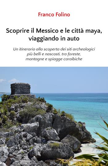 Scoprire il Messico e le città maya, viaggiando in auto - Franco Folino - Libro Youcanprint 2020 | Libraccio.it