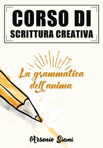 Corso di scrittura creativa. La grammatica dell'anima - Arsenio Siani - Libro Youcanprint 2020 | Libraccio.it