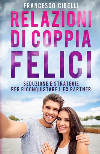Relazioni di coppia felici. Seduzione e strategie per riconquistare l'ex partner - Francesco Cibelli - Libro Youcanprint 2020 | Libraccio.it