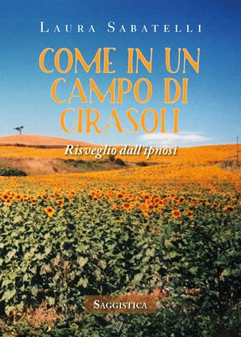 Come in un campo di girasoli. Risveglio dall'ipnosi - Laura Sabatelli - Libro Youcanprint 2020 | Libraccio.it