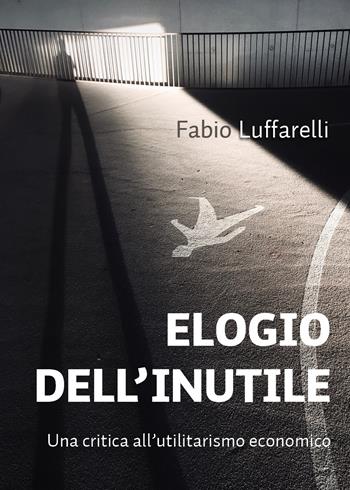 Elogio dell'inutile. Una critica all'utilitarismo economico - Fabio Luffarelli - Libro Youcanprint 2020 | Libraccio.it