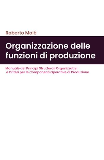 Organizzazione delle funzioni di produzione. Manuale dei principi strutturali organizzativi e criteri per le componenti operative di produzione - Roberto Molé - Libro Youcanprint 2020 | Libraccio.it