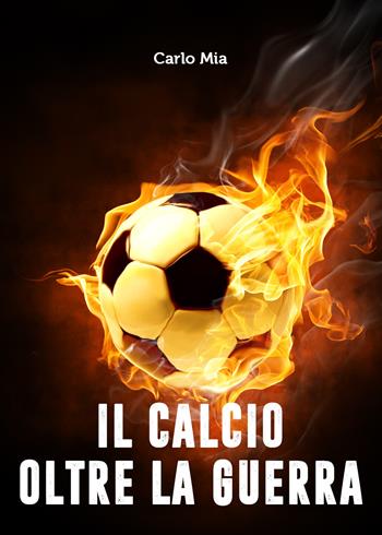 Il calcio oltre la guerra - Carlo Mia - Libro Youcanprint 2020 | Libraccio.it