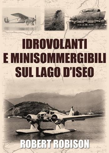 Idrovolanti e minisommergibili sul lago d'Iseo - Robert Robison - Libro Youcanprint 2020 | Libraccio.it