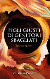 Figli giusti di genitori sbagliati. Pensieri e poesie