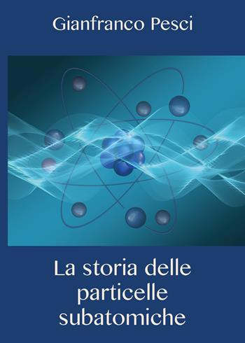 La storia delle particelle subatomiche - Gianfranco Pesci - Libro Youcanprint 2020 | Libraccio.it