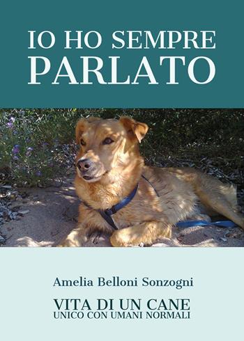 Io ho sempre parlato. Vita di un cane unico con umani normali - Amelia Belloni Sonzogni - Libro Youcanprint 2020 | Libraccio.it