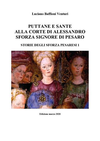 Puttane e sante alla corte di Alessandro Sforza signore di Pesaro. Storie degli Sforza pesaresi. Vol. 1 - Luciano Baffioni Venturi - Libro Youcanprint 2020 | Libraccio.it