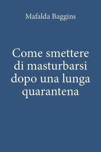 Come smettere di masturbarsi dopo una lunga quarantena - Mafalda Baggins - Libro Youcanprint 2020 | Libraccio.it