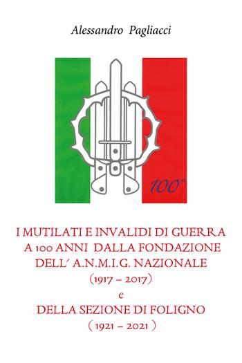 I mutilati e invalidi di guerra a 100 anni dalla fondazione dell'A.N.M.I.G. nazionale (1917-2017) e della sezione di Foligno (1921-2021) - Alessandro Pagliacci - Libro Youcanprint 2020 | Libraccio.it