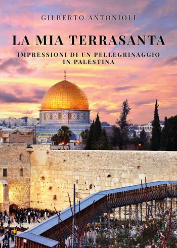 La mia Terrasanta. Impressioni di un pellegrinaggio in Palestina - Gilberto Antonioli - Libro Youcanprint 2020 | Libraccio.it