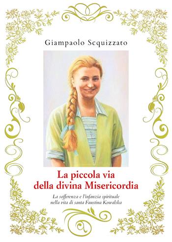 La piccola via della divina Misericordia. La sofferenza e l'infanzia spirituale nella vita di santa Faustina Kowalska - Giampaolo Scquizzato - Libro Youcanprint 2020 | Libraccio.it