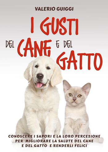 I gusti del cane e del gatto. Conoscere i sapori e la loro percezione per migliorare la salute del cane e del gatto e renderli felici - Valerio Guiggi - Libro Youcanprint 2023 | Libraccio.it