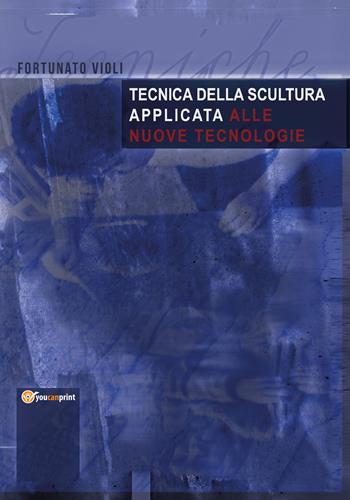 Tecnica della scultura applicata alle nuove tecnologie - Fortunato Violi - Libro Youcanprint 2020 | Libraccio.it