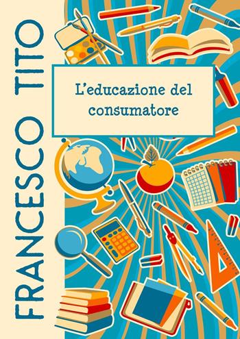 L' educazione del consumatore - Francesco Tito - Libro Youcanprint 2020 | Libraccio.it