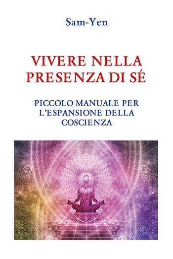 Vivere nella presenza di sé. Piccolo manuale per l'espansione della coscienza - Sam-Yen - Libro Youcanprint 2020 | Libraccio.it