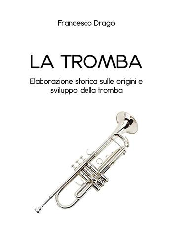 La tromba. Elaborazione storica sulle origini e sviluppo della tromba - Francesco Drago - Libro Youcanprint 2020 | Libraccio.it