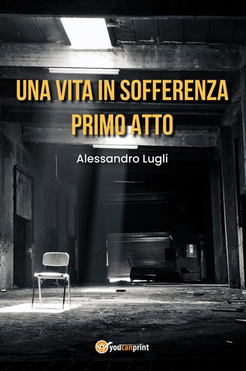 Una vita in sofferenza. Primo atto - Alessandro Lugli - Libro Youcanprint 2020 | Libraccio.it