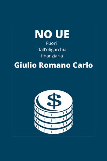 No UE, fuori dall'oligarchia finanziaria - Giulio Romano Carlo - Libro Youcanprint 2020 | Libraccio.it