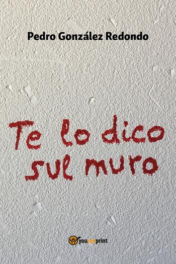 Te lo dico sul muro - Pedro González Redondo - Libro Youcanprint 2020 | Libraccio.it