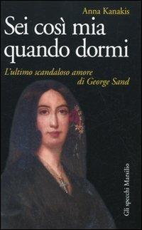 Sei così mia quando dormi. L'ultimo scandaloso amore di George Sand - Anna Kanakis - Libro Marsilio 2010, Gli specchi | Libraccio.it