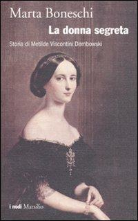 La donna segreta. Storia di Metilde Viscontini Dembowski - Marta Boneschi - Libro Marsilio 2010, I nodi | Libraccio.it