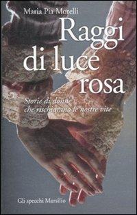 Raggi di luce rosa. Storie di donne che rischiarano le nostre vite - Maria Pia Morelli - Libro Marsilio 2010, Gli specchi | Libraccio.it