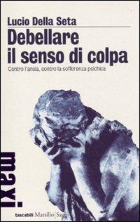 Debellare il senso di colpa. Contro l'ansia, contro la sofferenza psichica - Lucio Della Seta - Libro Marsilio 2010, Tascabili Maxi. Saggi | Libraccio.it