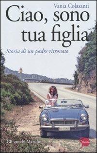 Ciao, sono tua figlia. Storia di un padre ritrovato - Vania Colasanti - Libro Marsilio 2011, Gli specchi | Libraccio.it