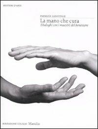 La mano che cura. Dialoghi con i maestri del benessere. Ediz. illustrata - Patrizia Sanvitale - Libro Marsilio 2011, Mestieri d'arte. Fondazione Cologni | Libraccio.it