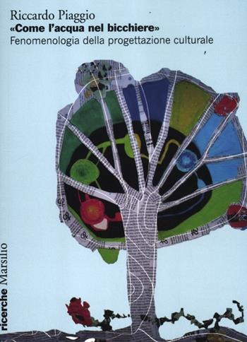 «Come l'acqua nel bicchiere». Fenomenologia della progettazione culturale - Riccardo Piaggio - Libro Marsilio 2012, Ricerche | Libraccio.it