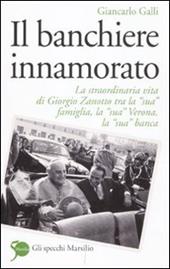 Il banchiere innamorato. La straordinaria vita di Giorgio Zanotto tra la «sua» famiglia, la «sua» Verona, la «sua» banca