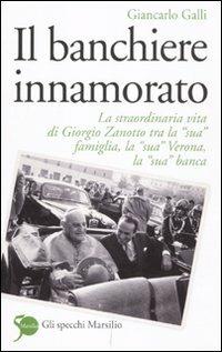 Il banchiere innamorato. La straordinaria vita di Giorgio Zanotto tra la «sua» famiglia, la «sua» Verona, la «sua» banca - Giancarlo Galli - Libro Marsilio 2011, Gli specchi | Libraccio.it