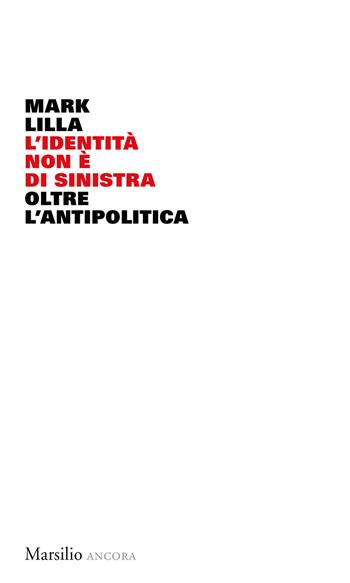 L' identità non è di sinistra. Oltre l'antipolitica - Mark Lilla - Libro Marsilio 2018, Ancora | Libraccio.it