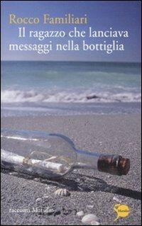 Il ragazzo che lanciava messaggi nella bottiglia - Rocco Familiari - Libro Marsilio 2011, Romanzi e racconti | Libraccio.it
