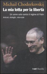 La mia lotta per la libertà. Un uomo solo contro il regime di Putin. Articoli, dialoghi, interviste - Michail Chodorkovskij - Libro Marsilio 2012, I nodi | Libraccio.it