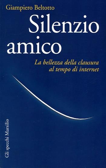 Silenzio amico. La bellezza della clausura al tempo di internet - Giampiero Beltotto - Libro Marsilio 2012, Gli specchi | Libraccio.it