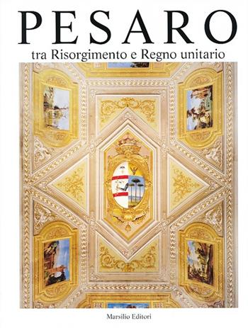Pesaro. Tra Risorgimento e Regno unitario. Ediz. illustrata. Vol. 5  - Libro Marsilio 2013, Historica pisaurensia | Libraccio.it