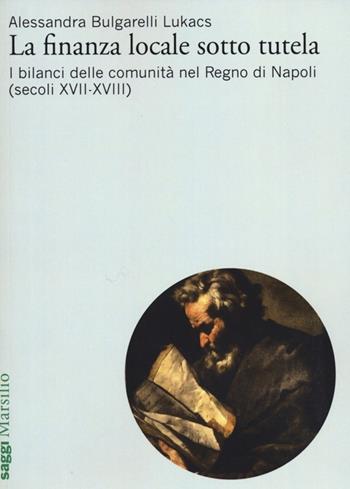 La finanza locale sotto tutela. Vol. 2: I bilanci delle comunità nel Regno di Napoli (secoli XVII-XVIII) - Alessandra Bulgarelli Lukacs - Libro Marsilio 2012, Saggi | Libraccio.it