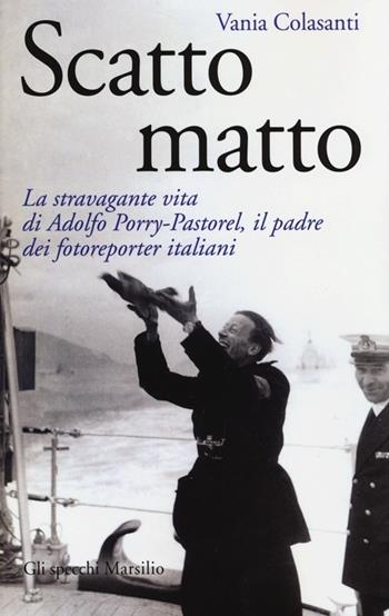 Scatto matto. La stravagante vita di Adolfo Porry-Pastorel, il padre dei fotoreporter italiani. Ediz. illustrata - Vania Colasanti - Libro Marsilio 2013, Gli specchi | Libraccio.it