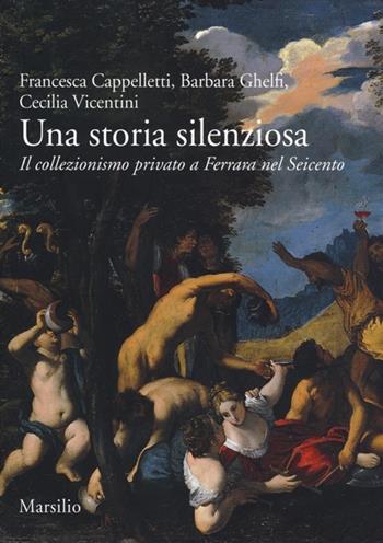 Una storia silenziosa. Il collezionismo privato a Ferrara nel Seicento - Francesca Cappelletti, Barbara Ghelfi, Cecilia Vicentini - Libro Marsilio 2013, Ricerche | Libraccio.it