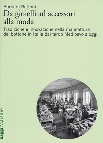 Da gioielli ad accessori alla moda. Tradizione e innovazione nella manifattura del bottone in Italia dal tardo Medioevo a oggi - Barbara Bettoni - Libro Marsilio 2014, Saggi | Libraccio.it